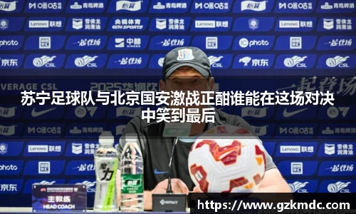 苏宁足球队与北京国安激战正酣谁能在这场对决中笑到最后