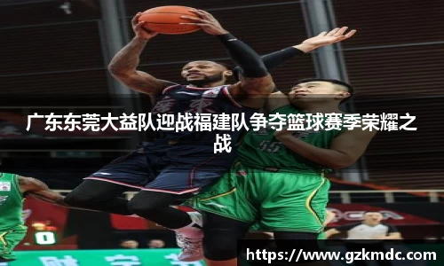 广东东莞大益队迎战福建队争夺篮球赛季荣耀之战