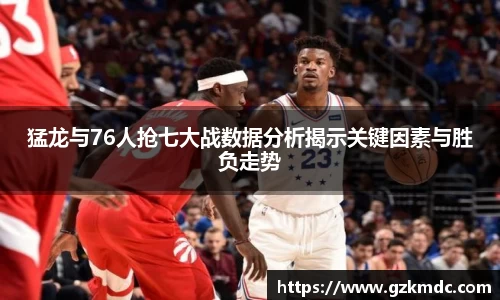 猛龙与76人抢七大战数据分析揭示关键因素与胜负走势